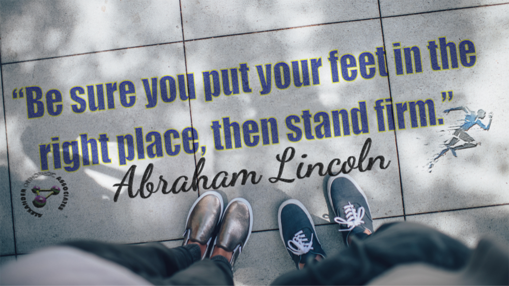 Be sure you put your feet in the right place, then stand firm. -Abraham Lincoln